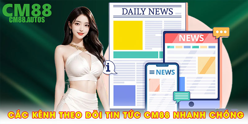 Các kênh theo dõi tin tức CM88 nhanh chóng