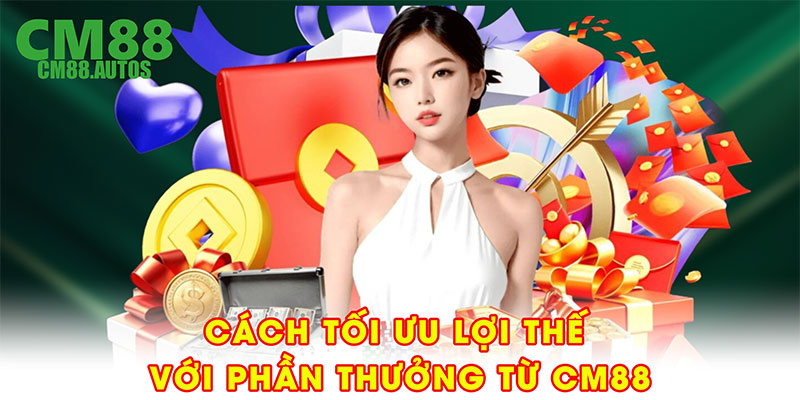 Cách tối ưu lợi thế với phần thưởng từ CM88