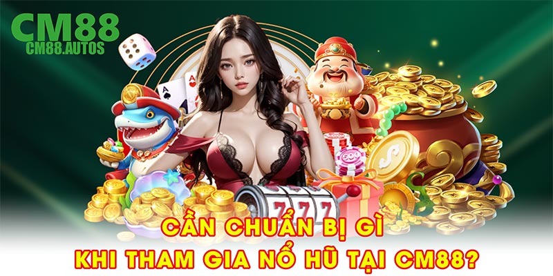 Cần chuẩn bị gì khi tham gia nổ hũ tại CM88?