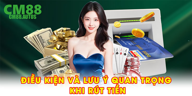 Điều kiện và lưu ý quan trọng khi rút tiền tại CM88